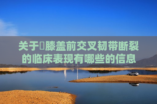 关于​膝盖前交叉韧带断裂的临床表现有哪些的信息