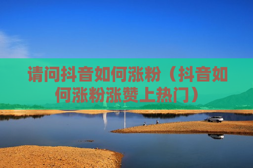 请问抖音如何涨粉（抖音如何涨粉涨赞上热门）