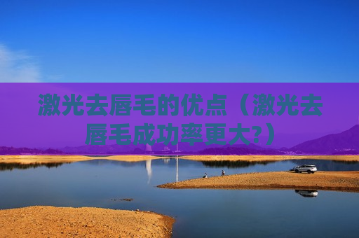 激光去唇毛的优点（激光去唇毛成功率更大?）