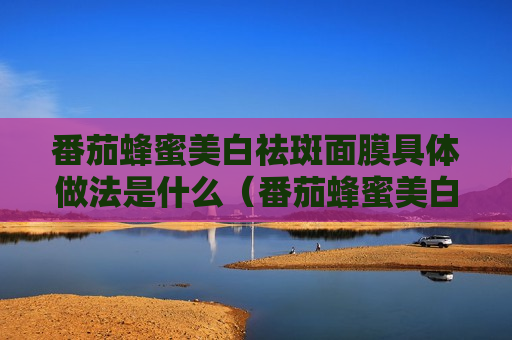 番茄蜂蜜美白祛斑面膜具体做法是什么（番茄蜂蜜美白步骤）