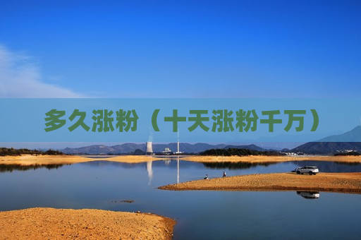 多久涨粉（十天涨粉千万）