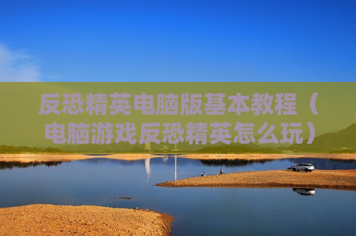 反恐精英电脑版基本教程（电脑游戏反恐精英怎么玩）