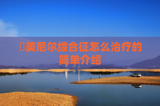 ​美尼尔综合征怎么治疗的简单介绍