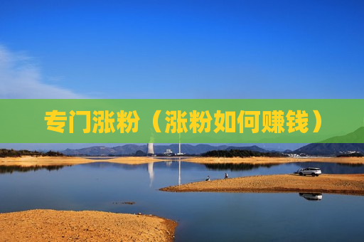专门涨粉（涨粉如何赚钱）