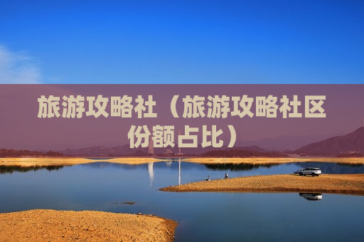 旅游攻略社（旅游攻略社区份额占比）