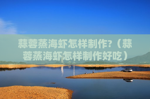蒜蓉蒸海虾怎样制作?（蒜蓉蒸海虾怎样制作好吃）