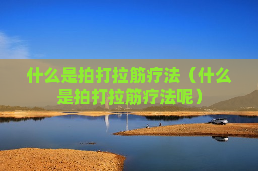 什么是拍打拉筋疗法（什么是拍打拉筋疗法呢）