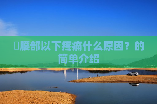 ​腰部以下疼痛什么原因？的简单介绍