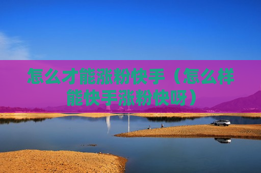 怎么才能涨粉快手（怎么样能快手涨粉快呀）