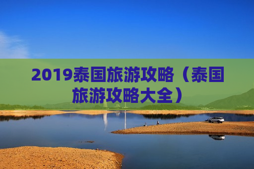 2019泰国旅游攻略（泰国旅游攻略大全）