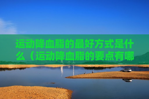 运动降血脂的最好方式是什么（运动降血脂的要点有哪些?）