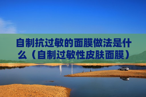 自制抗过敏的面膜做法是什么（自制过敏性皮肤面膜）