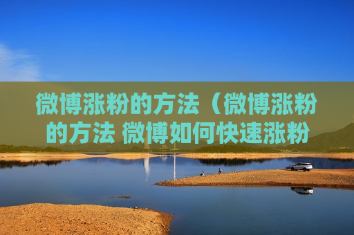 微博涨粉的方法（微博涨粉的方法 微博如何快速涨粉）