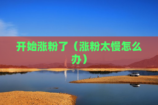 开始涨粉了（涨粉太慢怎么办）