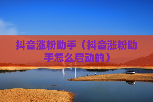 抖音涨粉助手（抖音涨粉助手怎么启动的）