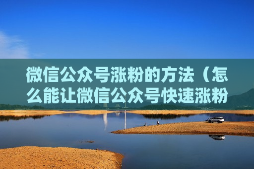 微信公众号涨粉的方法（怎么能让微信公众号快速涨粉）