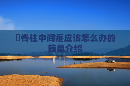 ​脊柱中间疼应该怎么办的简单介绍