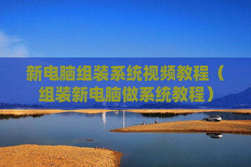 新电脑组装系统视频教程（组装新电脑做系统教程）