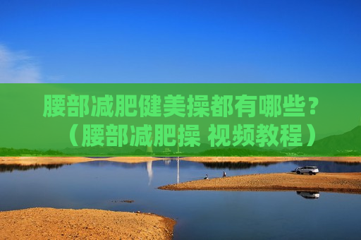 腰部减肥健美操都有哪些？（腰部减肥操 视频教程）