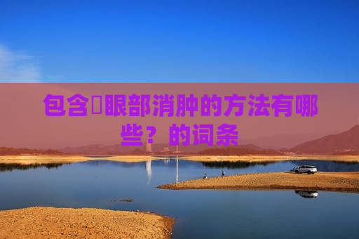 包含​眼部消肿的方法有哪些？的词条