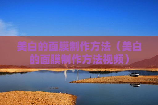 美白的面膜制作方法（美白的面膜制作方法视频）