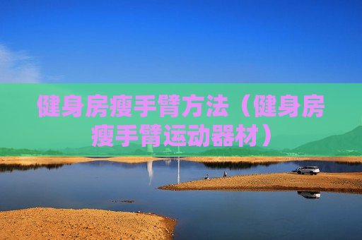 健身房瘦手臂方法（健身房瘦手臂运动器材）