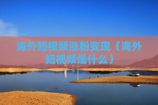 海外短视频涨粉变现（海外短视频是什么）