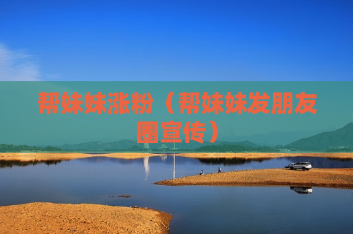 帮妹妹涨粉（帮妹妹发朋友圈宣传）