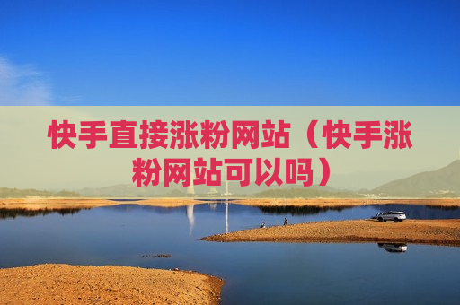 快手直接涨粉网站（快手涨粉网站可以吗）