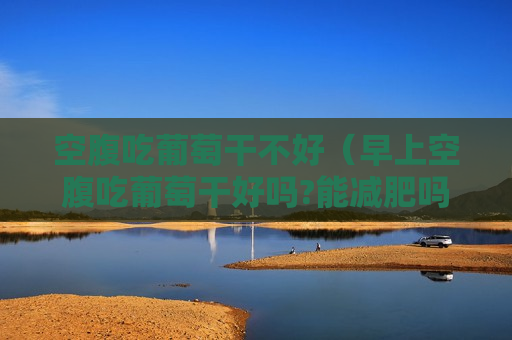 空腹吃葡萄干不好（早上空腹吃葡萄干好吗?能减肥吗?）
