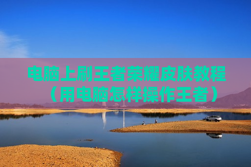 电脑上刷王者荣耀皮肤教程（用电脑怎样操作王者）
