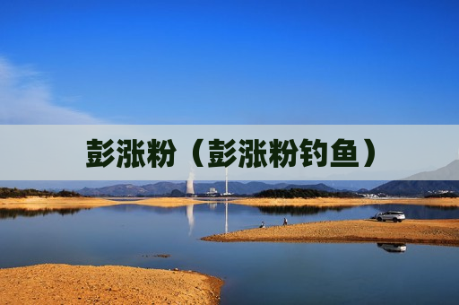 彭涨粉（彭涨粉钓鱼）
