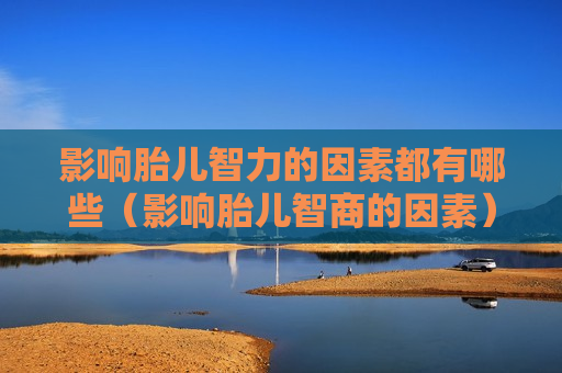 影响胎儿智力的因素都有哪些（影响胎儿智商的因素）