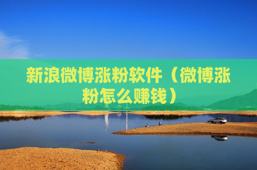 新浪微博涨粉软件（微博涨粉怎么赚钱）