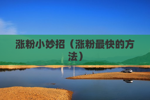 涨粉小妙招（涨粉最快的方法）