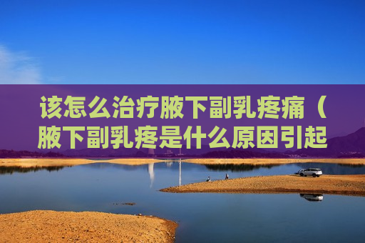 该怎么治疗腋下副乳疼痛（腋下副乳疼是什么原因引起的）
