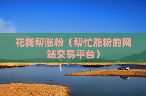 花钱帮涨粉（帮忙涨粉的网站交易平台）