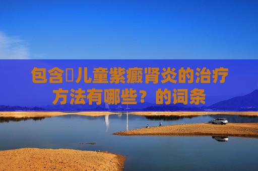 包含​儿童紫癜肾炎的治疗方法有哪些？的词条