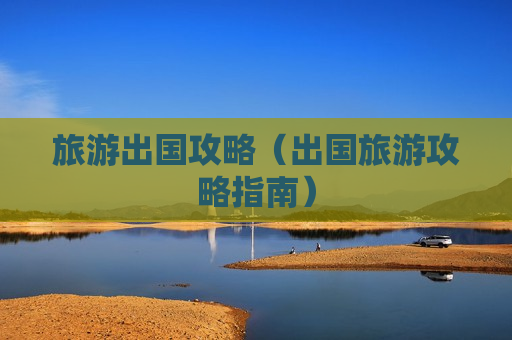 旅游出国攻略（出国旅游攻略指南）