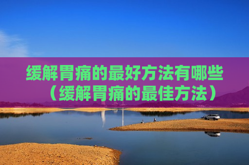 缓解胃痛的最好方法有哪些（缓解胃痛的最佳方法）