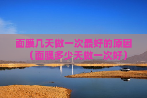 面膜几天做一次最好的原因（面膜多少天做一次好）