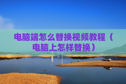 电脑端怎么替换视频教程（电脑上怎样替换）