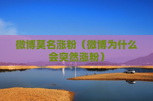 微博莫名涨粉（微博为什么会突然涨粉）