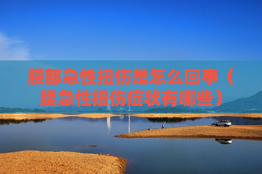 腰部急性扭伤是怎么回事（腰急性扭伤症状有哪些）