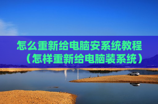 怎么重新给电脑安系统教程（怎样重新给电脑装系统）