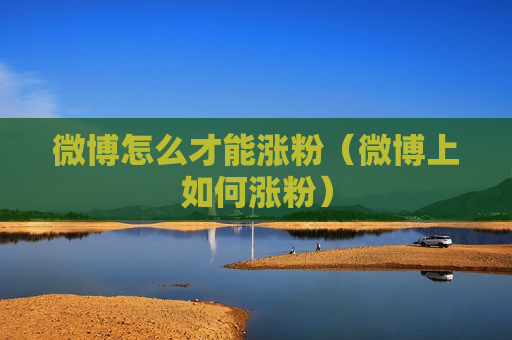 微博怎么才能涨粉（微博上如何涨粉）