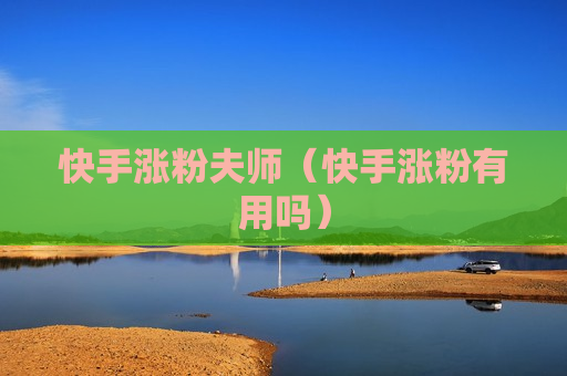 快手涨粉夫师（快手涨粉有用吗）