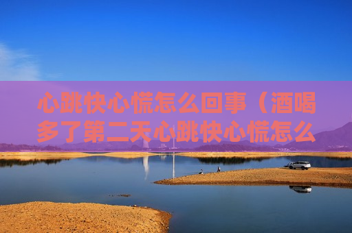 心跳快心慌怎么回事（酒喝多了第二天心跳快心慌怎么回事）