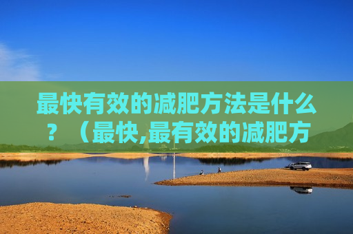 最快有效的减肥方法是什么？（最快,最有效的减肥方法是什么?）