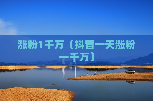 涨粉1千万（抖音一天涨粉一千万）